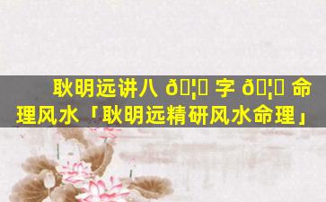 耿明远讲八 🦄 字 🦅 命理风水「耿明远精研风水命理」